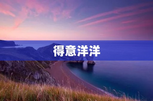 得意洋洋:自信、骄傲、得胜、高傲、得意扬扬、得胜欢欣、得意洋洋