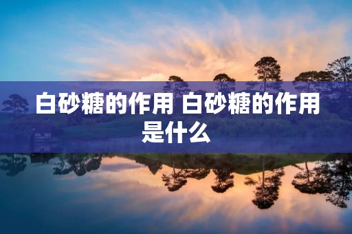 白砂糖的作用 白砂糖的作用是什么 白砂糖的作用 白砂糖的作用是什么