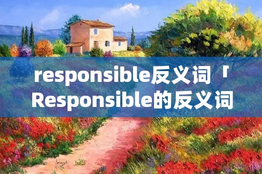 responsible反义词「Responsible的反义词」