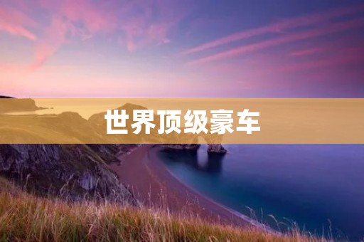世界顶级豪车:极致奢华与卓越性能的完美结合 世界顶级豪车:极致奢华与卓越性能的完美结合
