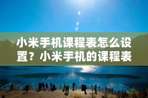 小米手机课程表怎么设置?小米手机的课程表功能是非常实用的,可以帮助我们更好地安排自己的时间,规划好自己的学习生活。下面就让我们来一起看看小米手机课程表的设置方法吧!