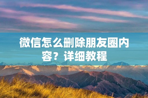 微信怎么删除朋友圈内容?详细教程