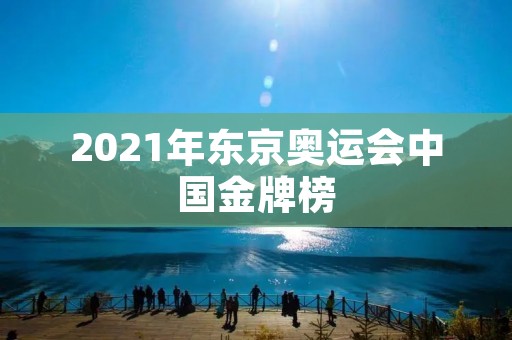 2021年东京奥运会中国金牌榜:夺金王重现辉煌 2021年东京奥运会中国金牌榜:夺金王重现辉煌