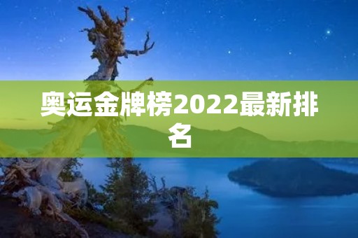 奥运金牌榜2022最新排名：中国排名第一，美国紧随其后