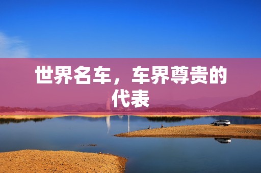 世界名车,车界尊贵的代表 世界名车,车界尊贵的代表