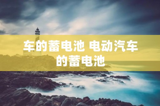 车的蓄电池 电动汽车的蓄电池 车的蓄电池 电动汽车的蓄电池