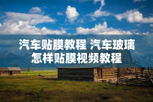 汽车贴膜教程 汽车玻璃怎样贴膜视频教程 汽车贴膜教程 汽车玻璃怎样贴膜视频教程