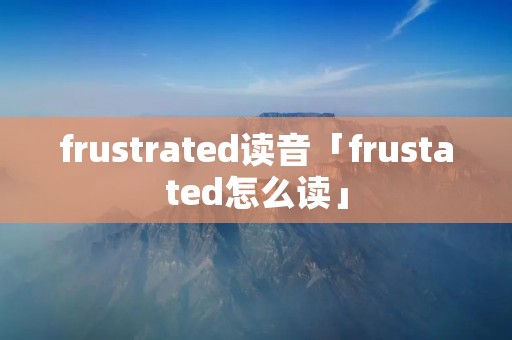 frustrated读音「frustated怎么读」