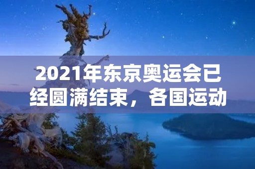 2021年东京奥运会已经圆满结束，各国运动员在这场盛会中争夺了金牌、银牌和铜牌。金牌榜总排名是评判一个国家奥运会成绩的重要指标之一。本文将为您详细介绍2021年奥运金牌榜总排名情况。