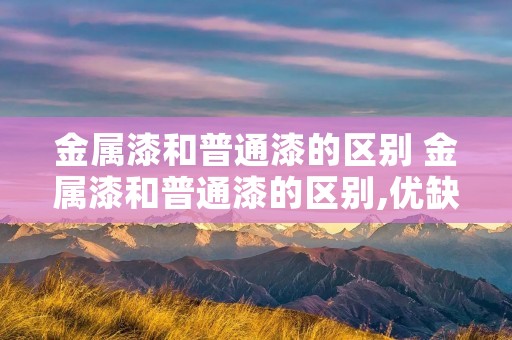 金属漆和普通漆的区别 金属漆和普通漆的区别,优缺点要了解? 金属漆和普通漆的区别 金属漆和普通漆的区别,优缺点要了解?