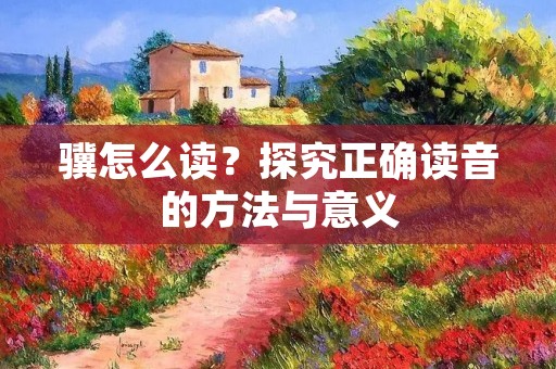 骥怎么读？探究正确读音的方法与意义