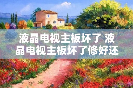 液晶电视主板坏了 液晶电视主板坏了修好还是换新的好
