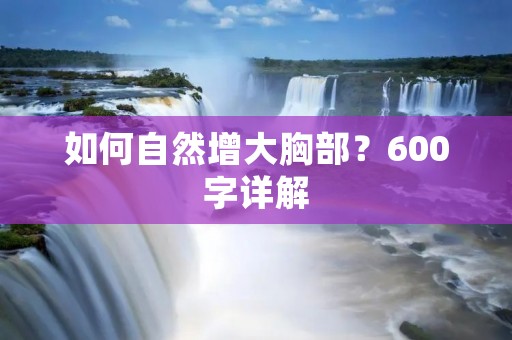 如何自然增大胸部?600字详解 如何自然增大胸部?600字详解