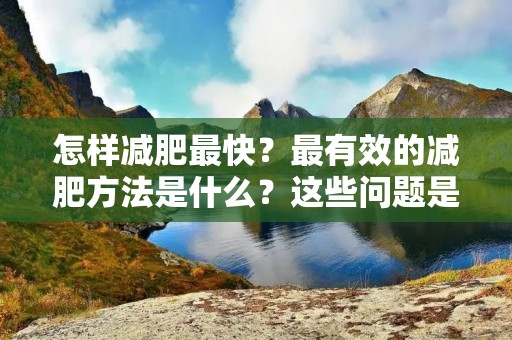 怎样减肥最快？最有效的减肥方法是什么？这些问题是很多人都关心的话题。减肥的方法有很多，但是要想达到最快的效果，必须要找到最适合自己的方法。本文将介绍一些科学、健康的减肥方法，帮助读者找到最适合自己的减肥方法。