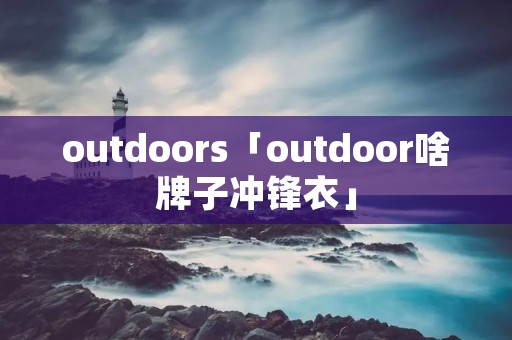 outdoors「outdoor啥牌子冲锋衣」