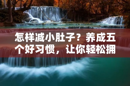 怎样减小肚子？养成五个好习惯，让你轻松拥有平坦小腹