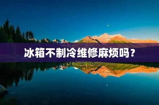 冰箱不制冷维修麻烦吗？