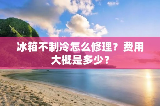 冰箱不制冷怎么修理？费用大概是多少？