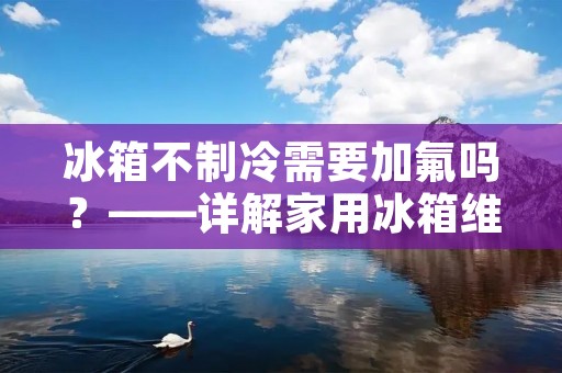 冰箱不制冷需要加氟吗?——详解家用冰箱维修知识 冰箱不制冷需要加氟吗?——详解家用冰箱维修知识