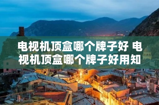 电视机顶盒哪个牌子好 电视机顶盒哪个牌子好用知乎 电视机顶盒哪个牌子好 电视机顶盒哪个牌子好用知乎