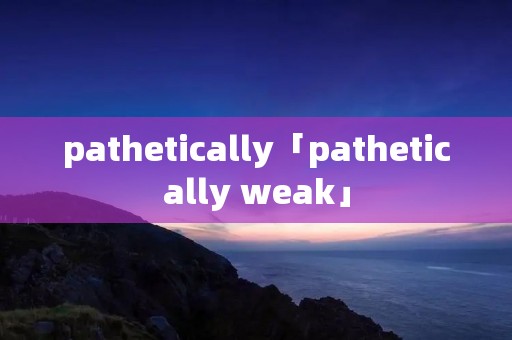 pathetically「pathetically weak」