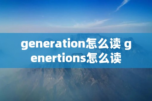 generation怎么读 genertions怎么读