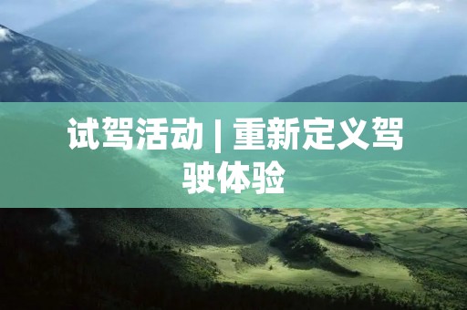 试驾活动 | 重新定义驾驶体验 试驾活动 | 重新定义驾驶体验