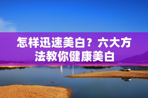 怎样迅速美白?六大方法教你健康美白 怎样迅速美白?六大方法教你健康美白