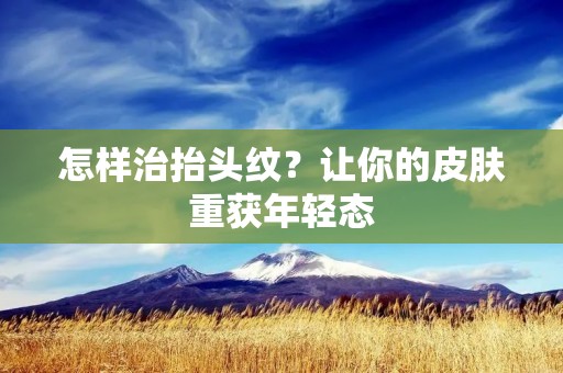 怎样治抬头纹？让你的皮肤重获年轻态