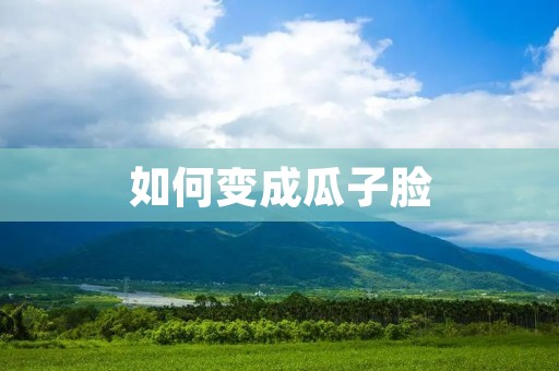 如何变成瓜子脸:600字详解 如何变成瓜子脸:600字详解