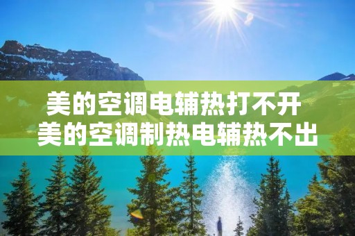 美的空调电辅热打不开 美的空调制热电辅热不出风怎么回事
