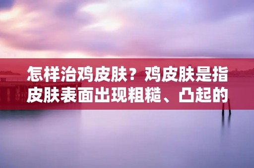 怎样治鸡皮肤?鸡皮肤是指皮肤表面出现粗糙、凸起的小颗粒,像是鸡皮一样,常见于上臂、大腿和臀部等部位。虽然鸡皮肤并不会影响健康,但它会让人感到不舒服和不自信。本文将介绍如何治疗鸡皮肤,帮助您拥有光滑的肌肤。 怎样治鸡皮肤?鸡皮肤是指皮肤表面出现粗糙、凸起的小颗粒,像是鸡皮一样,常见于上臂、大腿和臀部等部位。虽然鸡皮肤并不会影响健康,但它会让人感到不舒服和不自信。本文将介绍如何治疗鸡皮肤,帮助您拥有光滑的肌肤。