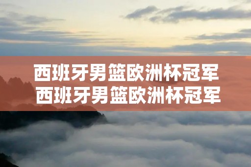 西班牙男篮欧洲杯冠军 西班牙男篮欧洲杯冠军照片 西班牙男篮欧洲杯冠军 西班牙男篮欧洲杯冠军照片