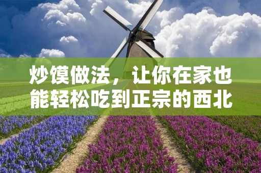 炒馍做法,让你在家也能轻松吃到正宗的西北美食! 炒馍做法,让你在家也能轻松吃到正宗的西北美食!