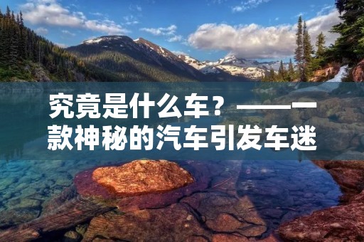 究竟是什么车?——一款神秘的汽车引发车迷热议 究竟是什么车?——一款神秘的汽车引发车迷热议