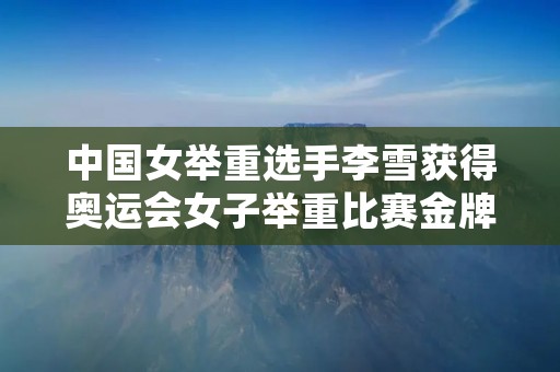 中国女举重选手李雪获得奥运会女子举重比赛金牌 中国女举重选手李雪获得奥运会女子举重比赛金牌