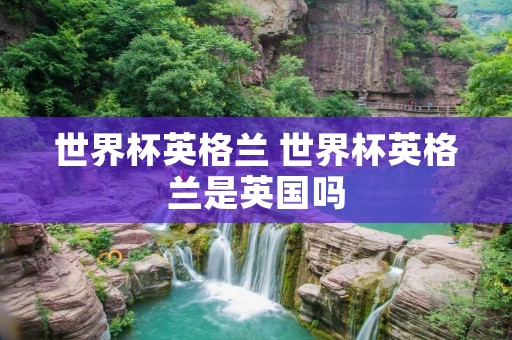 世界杯英格兰 世界杯英格兰是英国吗 世界杯英格兰 世界杯英格兰是英国吗
