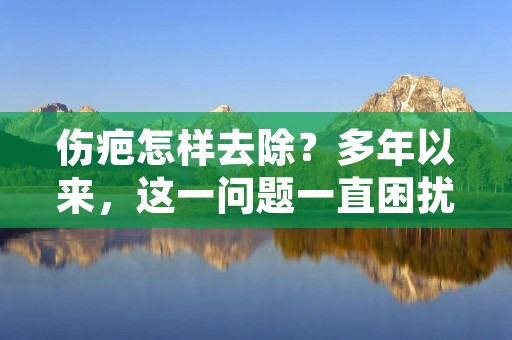 伤疤怎样去除？多年以来，这一问题一直困扰着许多人。伤疤不仅影响美观，还可能导致身心不适。那么，我们该如何去除伤疤呢？