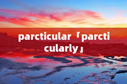 parcticular「parcticularly」