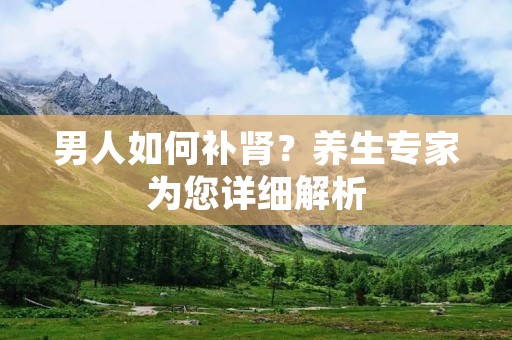 男人如何补肾?养生专家为您详细解析 男人如何补肾?养生专家为您详细解析