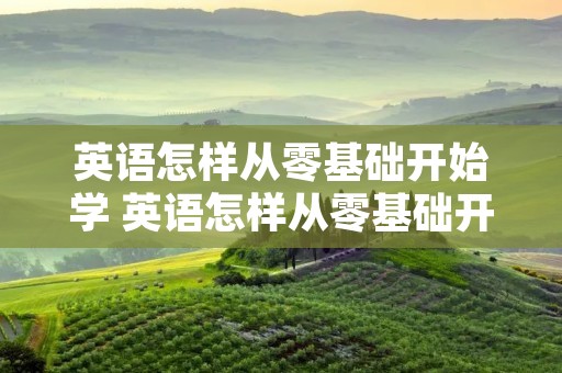 英语怎样从零基础开始学 英语怎样从零基础开始学幼儿