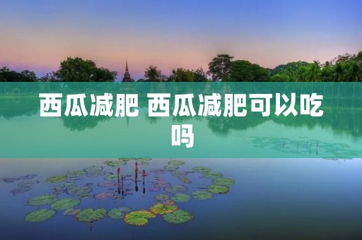 西瓜减肥 西瓜减肥可以吃吗