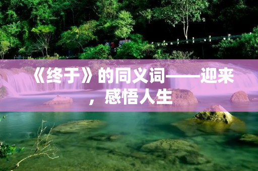 《终于》的同义词——迎来,感悟人生
