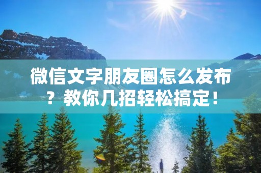 微信文字朋友圈怎么发布？教你几招轻松搞定！