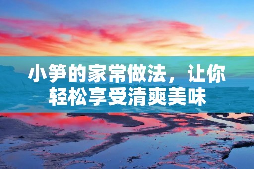 小笋的家常做法，让你轻松享受清爽美味