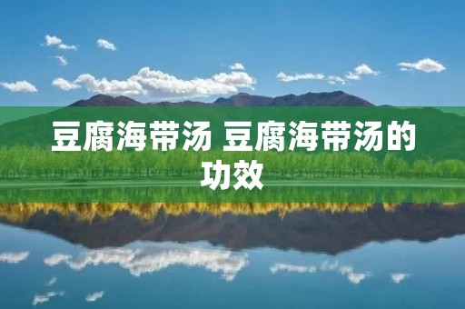 豆腐海带汤 豆腐海带汤的功效 豆腐海带汤 豆腐海带汤的功效
