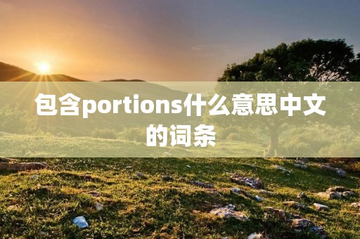 包含portions什么意思中文的词条