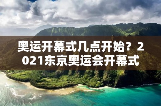 奥运开幕式几点开始？2021东京奥运会开幕式详解