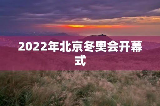 2022年北京冬奥会开幕式:璀璨夺目的冰雪盛宴 2022年北京冬奥会开幕式:璀璨夺目的冰雪盛宴