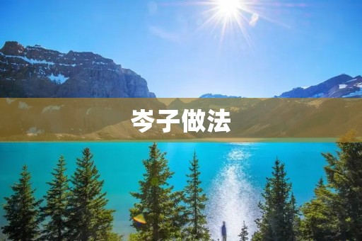 岑子做法:如何做出口感鲜美的传统美食 岑子做法:如何做出口感鲜美的传统美食
